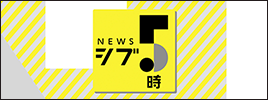 NEWSシブ5時